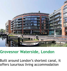 Grovesnor Waterside, London  Built around London’s shortest canal, it offers luxurious living accommodation