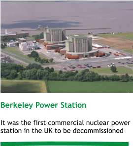 Berkeley Power Station  It was the first commercial nuclear power station in the UK to be decommissioned
