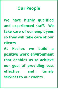 Our People  We have highly qualified and experienced staff.  We take care of our employees so they will take care of our clients. At Kashec we build a positive work environment that enables us to achieve our goal of providing cost effective and timely services to our clients.
