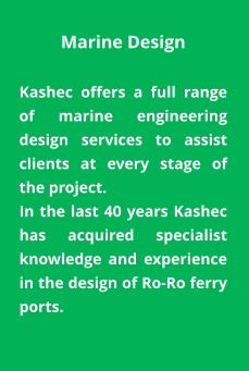 Marine Design  Kashec offers a full range of marine engineering design services to assist clients at every stage of the project.  In the last 40 years Kashec has acquired specialist knowledge and experience in the design of Ro-Ro ferry ports.